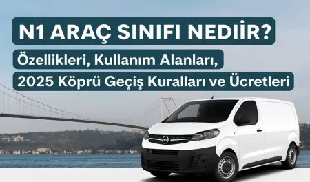 N1 Araç Sınıfı Nedir? – Özellikleri, Kullanım Alanları, 2025 Köprü Geçiş Kuralları ve Ücretleri